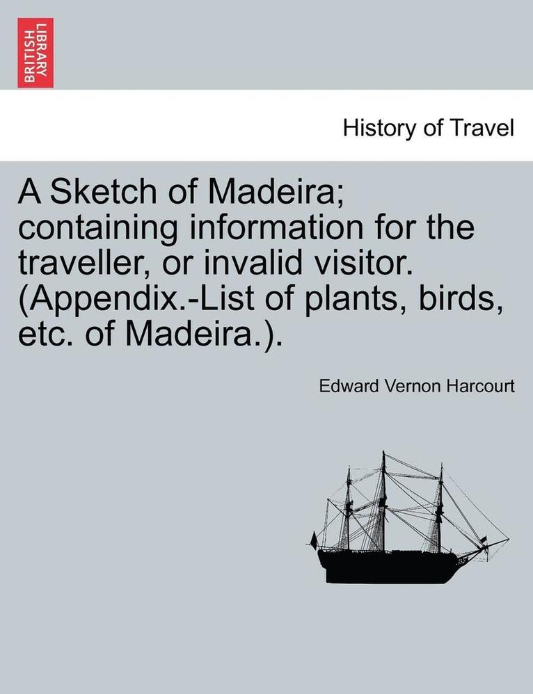 A Sketch of Madeira; Containing Information for the Traveller, or Invalid Visitor. (Appendix.-List of Plants, Birds, Etc. of Madeira.). 1