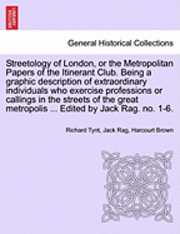 Streetology of London, or the Metropolitan Papers of the Itinerant Club. Being a Graphic Description of Extraordinary Individuals Who Exercise Professions or Callings in the Streets of the Great 1