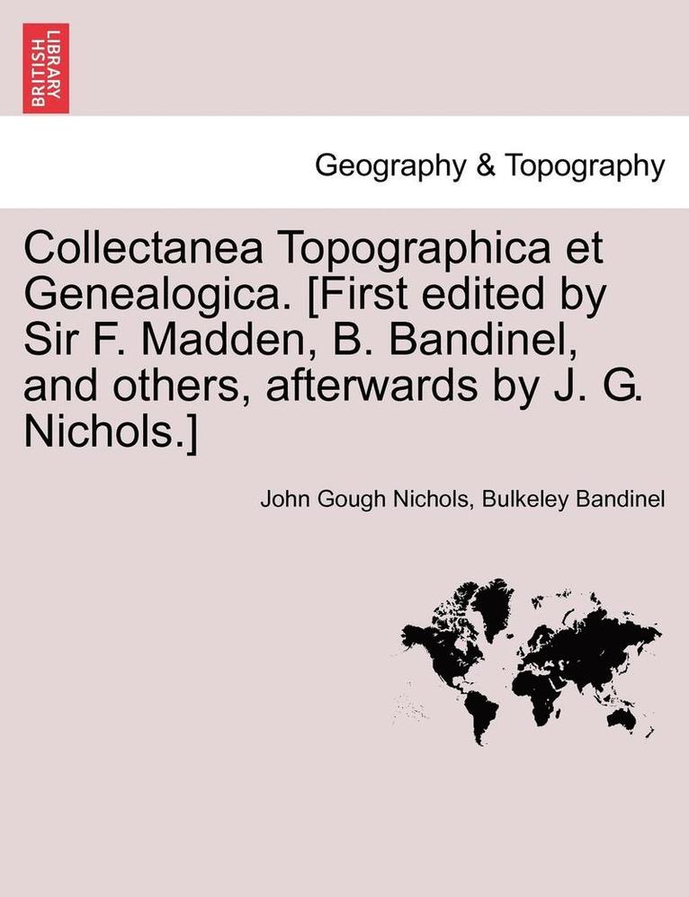 Collectanea Topographica Et Genealogica. [First Edited by Sir F. Madden, B. Bandinel, and Others, Afterwards by J. G. Nichols.] 1