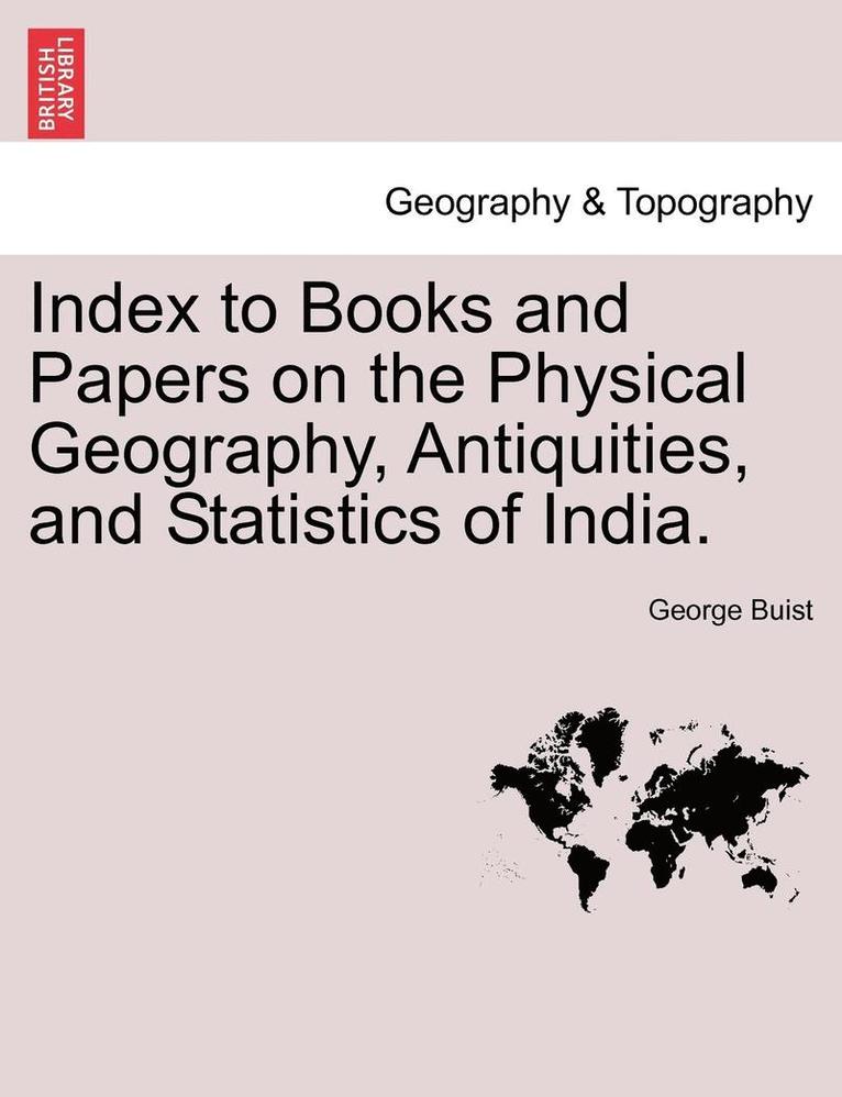 Index to Books and Papers on the Physical Geography, Antiquities, and Statistics of India. 1