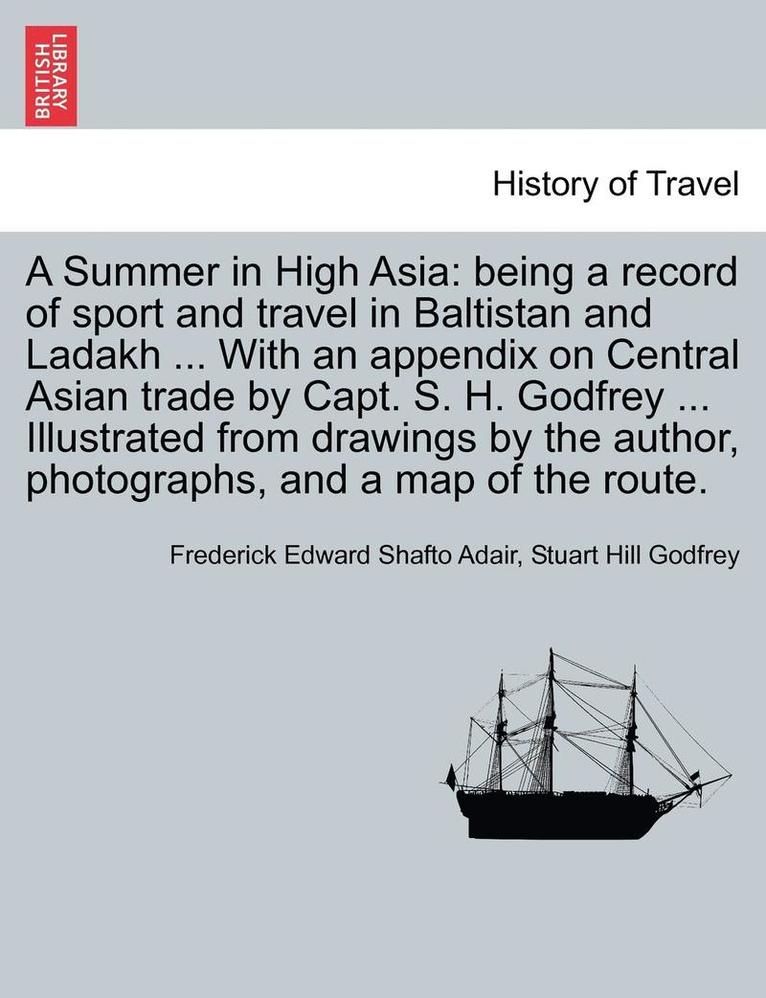 A Summer in High Asia: Being a Record of Sport and Travel in Baltistan and Ladakh ... with an Appendix on Central Asian Trade by Capt. S. H.
