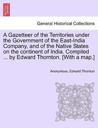 bokomslag A Gazetteer of the Territories under the Government of the East-India Company, and of the Native States on the continent of India. Compiled ... by Edward Thornton. [With a map.]Vol. I.