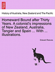 Homeward Bound After Thirty Years. a Colonist's Impressions of New Zealand, Australia, Tangier and Spain ... with ... Illustrations.