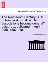 bokomslag The Nineteenth Century Club of New York. Shall Similar Associations Become General? Lecture ... Delivered ... April 29th, 1887, Etc.