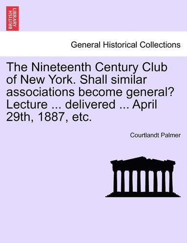 bokomslag The Nineteenth Century Club of New York. Shall Similar Associations Become General? Lecture ... Delivered ... April 29th, 1887, Etc.