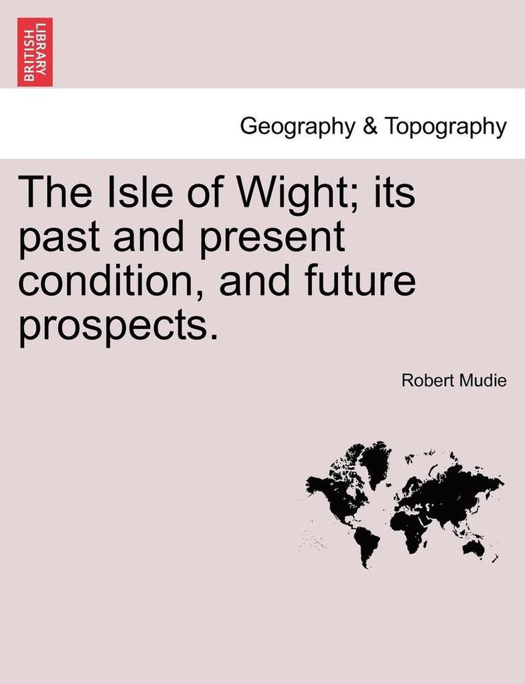 The Isle of Wight; Its Past and Present Condition, and Future Prospects. 1