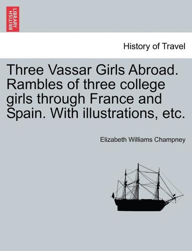Elizabeth Williams Champney - Three Vassar Girls Abroad. Rambles of Three College Girls Through France and Spain. with Illustrations, Etc., Häftad
