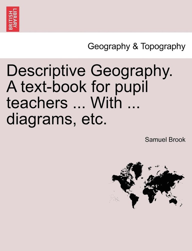 Descriptive Geography. A text-book for pupil teachers ... With ... diagrams, etc. 1