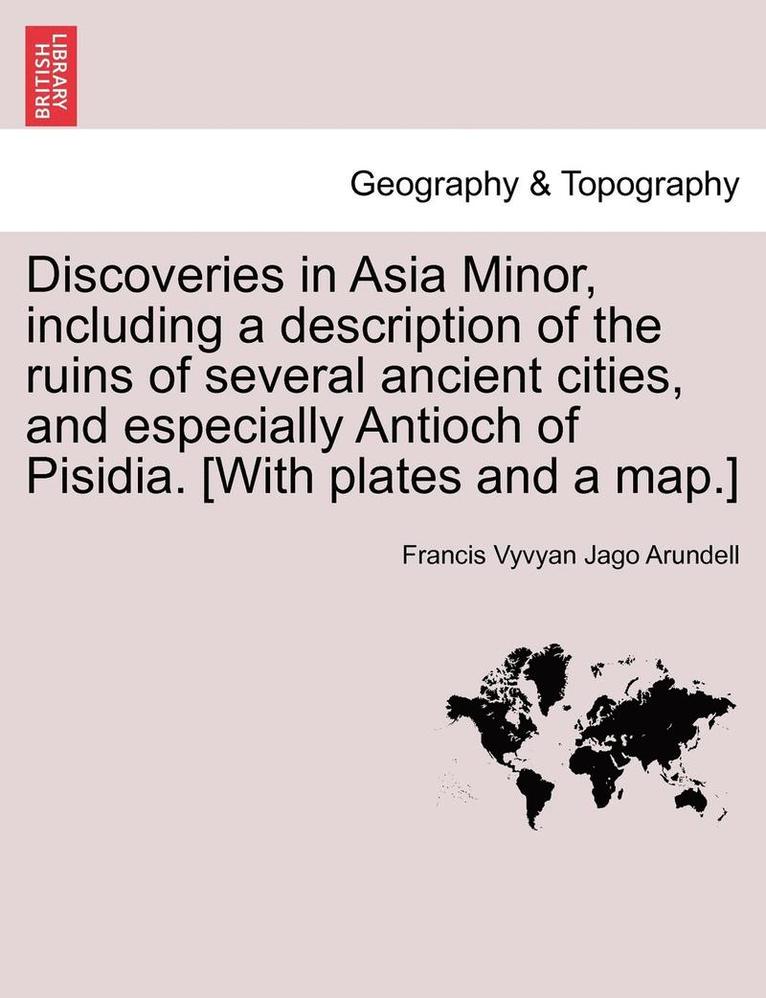 Discoveries in Asia Minor, Including a Description of the Ruins of Several Ancient Cities, and Especially Antioch of Pisidia. [With Plates and a Map.]