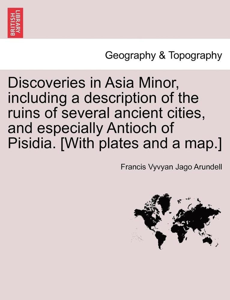 Discoveries in Asia Minor, Including a Description of the Ruins of Several Ancient Cities, and Especially Antioch of Pisidia. [With Plates and a Map.] 1