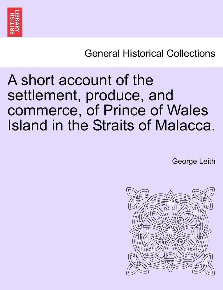 A Short Account of the Settlement, Produce, and Commerce, of Prince of Wales Island in the Straits of Malacca. 1