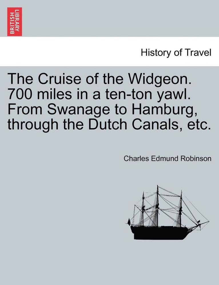 The Cruise of the Widgeon. 700 Miles in a Ten-Ton Yawl. from Swanage to Hamburg, Through the Dutch Canals, Etc.