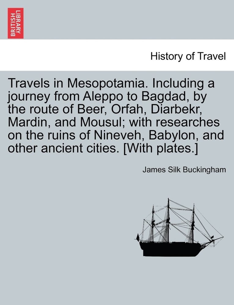 Travels in Mesopotamia. Including a journey from Aleppo to Bagdad, by the route of Beer, Orfah, Diarbekr, Mardin, and Mousul; with researches on the ruins of Nineveh, Babylon, and other ancient 1