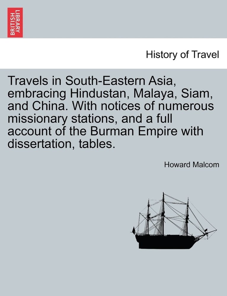 Travels in South-Eastern Asia, embracing Hindustan, Malaya, Siam, and China. With notices of numerous missionary stations, and a full account of the Burman Empire with dissertation, tables. Vol. I. 1