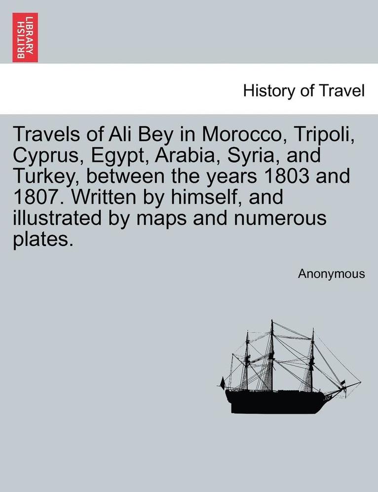 Travels of Ali Bey in Morocco, Tripoli, Cyprus, Egypt, Arabia, Syria, and Turkey, Between the Years 1803 and 1807. Written by Himself, and Illustrated by Maps and Numerous Plates. Vol. II 1