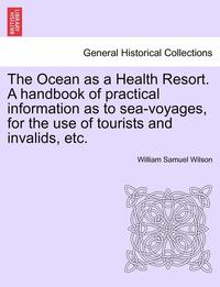 bokomslag The Ocean as a Health Resort. a Handbook of Practical Information as to Sea-Voyages, for the Use of Tourists and Invalids, Etc.