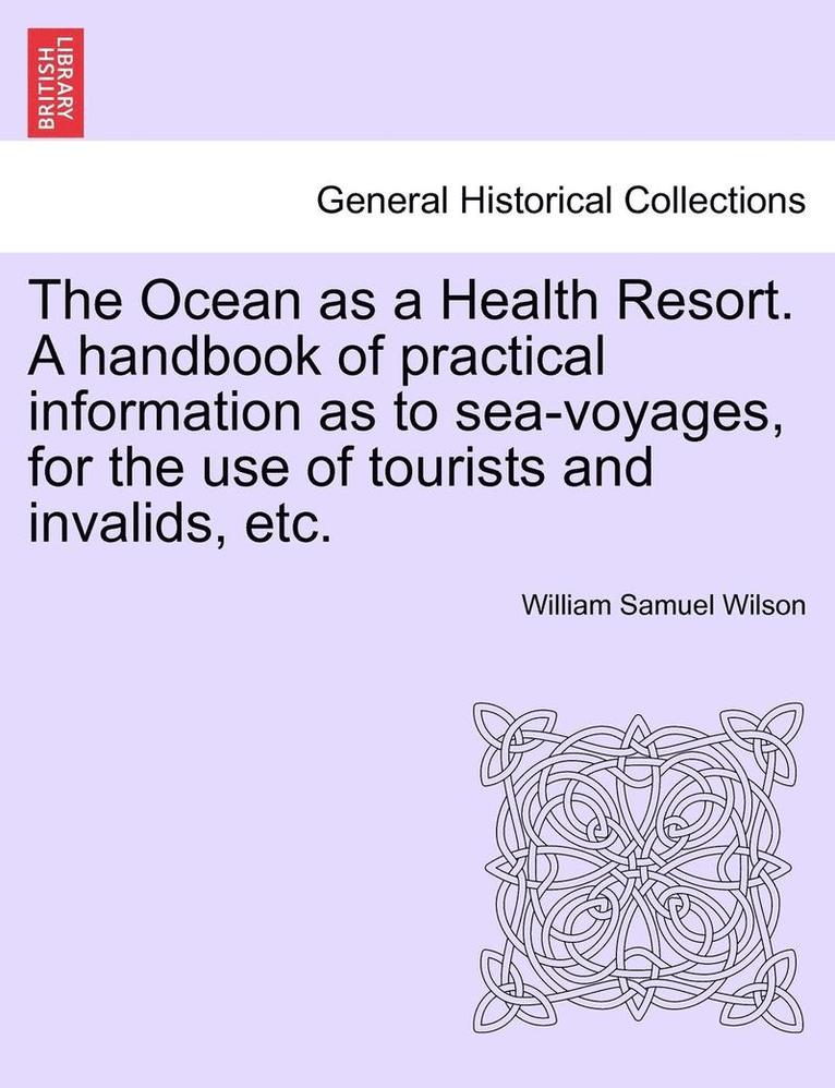 The Ocean as a Health Resort. a Handbook of Practical Information as to Sea-Voyages, for the Use of Tourists and Invalids, Etc. 1