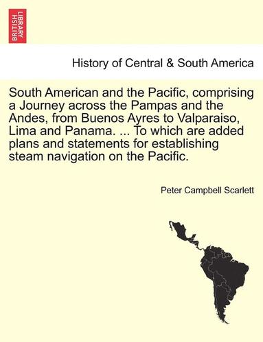 bokomslag South American and the Pacific, comprising a Journey across the Pampas and the Andes, from Buenos Ayres to Valparaiso, Lima and Panama. ... To which are added plans and statements for establishing ...
