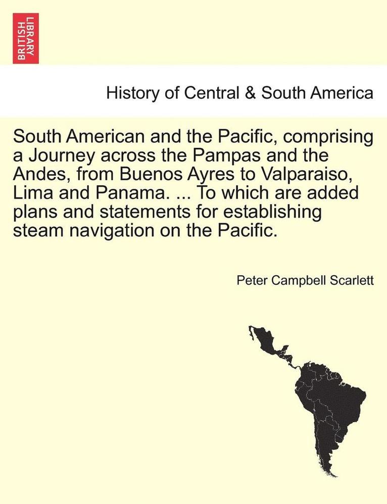 Peter Campbell Scarlett - South American and the Pacific, comprising a Journey across the Pampas and the Andes, from Buenos Ayres to Valparaiso, Lima and Panama. ... To which are added plans and statements for establishing steam navigation on the Pacific., Häftad