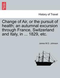 bokomslag Change of Air, or the Pursuit of Health; An Autumnal Excursion Through France, Switzerland and Italy, in ... 1829, Etc. Second Edition