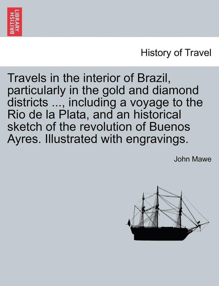 Travels in the interior of Brazil, particularly in the gold and diamond districts ..., including a voyage to the Rio de la Plata, and an historical sketch of the revolution of Buenos Ayres. Illustrated with engravings.