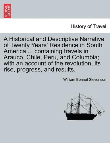 bokomslag A Historical and Descriptive Narrative of Twenty Years' Residence in South America ... Containing Travels in Arauco, Chile, Peru, and Columbia; With an Account of the Revolution, Its Rise, Progress,
