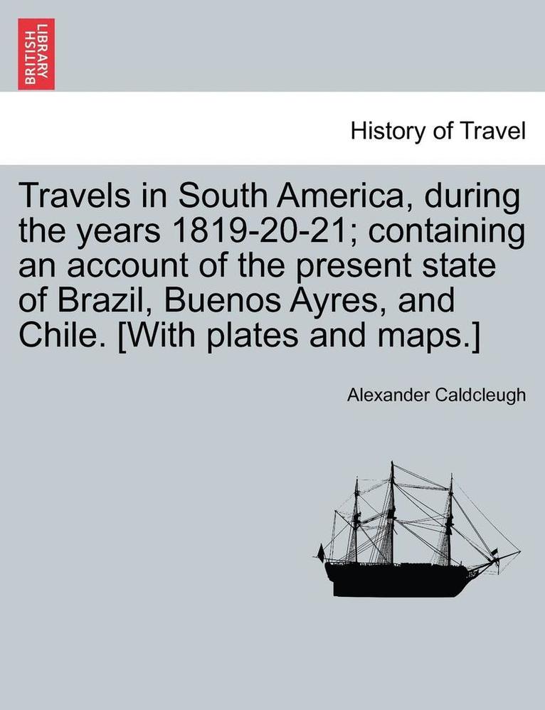 Travels in South America, During the Years 1819-20-21; Containing an Account of the Present State of Brazil, Buenos Ayres, and Chile. [With Plates and Maps.] Vol. II 1