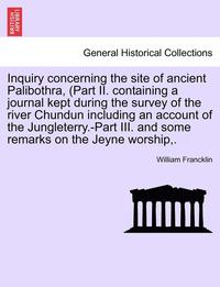 bokomslag Inquiry Concerning the Site of Ancient Palibothra, (Part II. Containing a Journal Kept During the Survey of the River Chundun Including an Account of