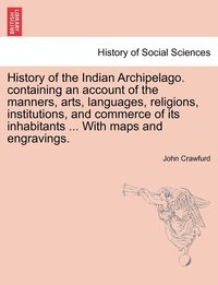 bokomslag History of the Indian Archipelago. containing an account of the manners, arts, languages, religions, institutions, and commerce of its inhabitants ... With maps and engravings.