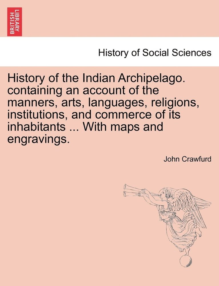 History of the Indian Archipelago. containing an account of the manners, arts, languages, religions, institutions, and commerce of its inhabitants ... With maps and engravings.