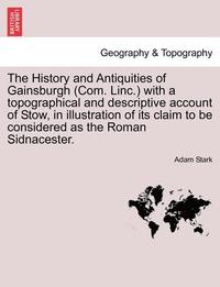 bokomslag The History and Antiquities of Gainsburgh (Com. Linc.) with a Topographical and Descriptive Account of Stow, in Illustration of Its Claim to Be Considered as the Roman Sidnacester.