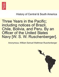 bokomslag Three Years in the Pacific; including notices of Brazil, Chile, Bolivia, and Peru. By an Officer of the United States Navy [W. S. W. Ruschenberger].