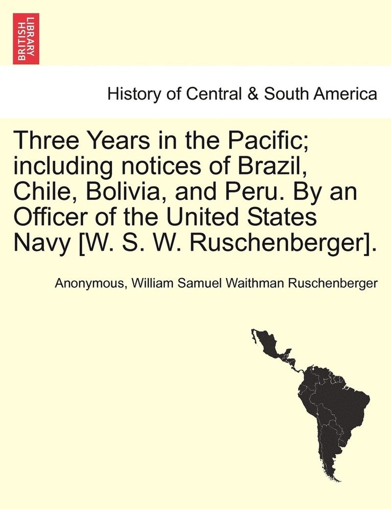 Three Years in the Pacific; including notices of Brazil, Chile, Bolivia, and Peru. By an Officer of the United States Navy [W. S. W. Ruschenberger]. 1