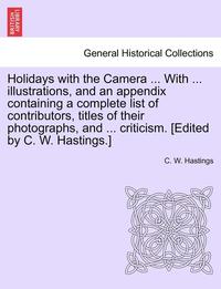 bokomslag Holidays with the Camera ... with ... Illustrations, and an Appendix Containing a Complete List of Contributors, Titles of Their Photographs, and ... Criticism. [Edited by C. W. Hastings.]