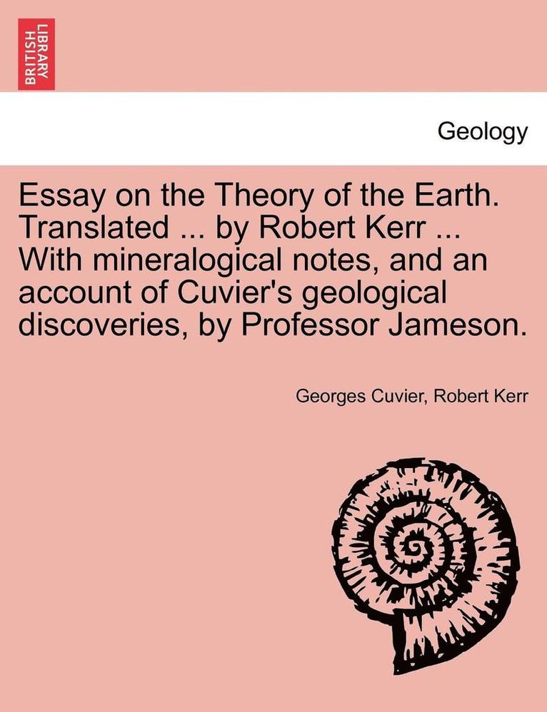 Essay on the Theory of the Earth. Translated ... by Robert Kerr ... with Mineralogical Notes, and an Account of Cuvier's Geological Discoveries, by PR 1