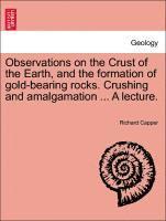 bokomslag Observations on the Crust of the Earth, and the Formation of Gold-Bearing Rocks. Crushing and Amalgamation ... a Lecture.