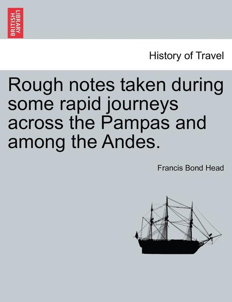 Rough Notes Taken During Some Rapid Journeys Across the Pampas and Among the Andes. 1