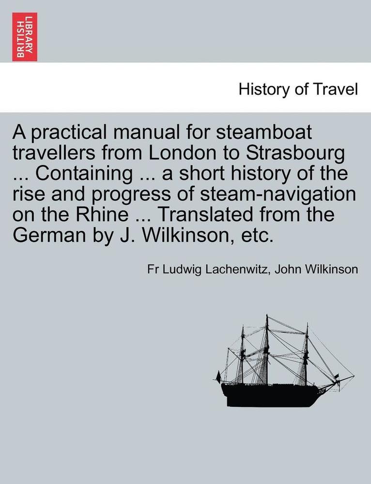 A Practical Manual for Steamboat Travellers from London to Strasbourg ... Containing ... a Short History of the Rise and Progress of Steam-Navigatio 1