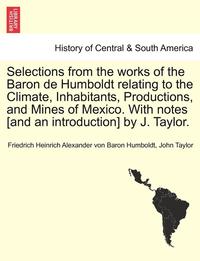 bokomslag Selections from the Works of the Baron de Humboldt Relating to the Climate, Inhabitants, Productions, and Mines of Mexico. with Notes [And an Introduction] by J. Taylor.