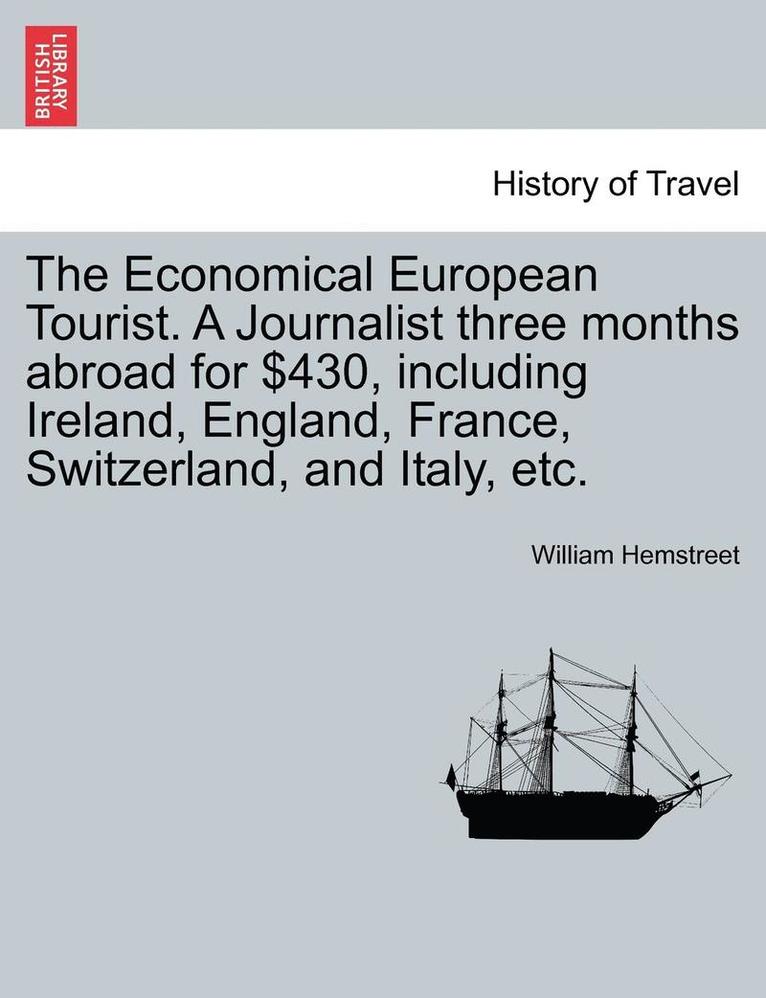 The Economical European Tourist. a Journalist Three Months Abroad for $430, Including Ireland, England, France, Switzerland, and Italy, Etc. 1