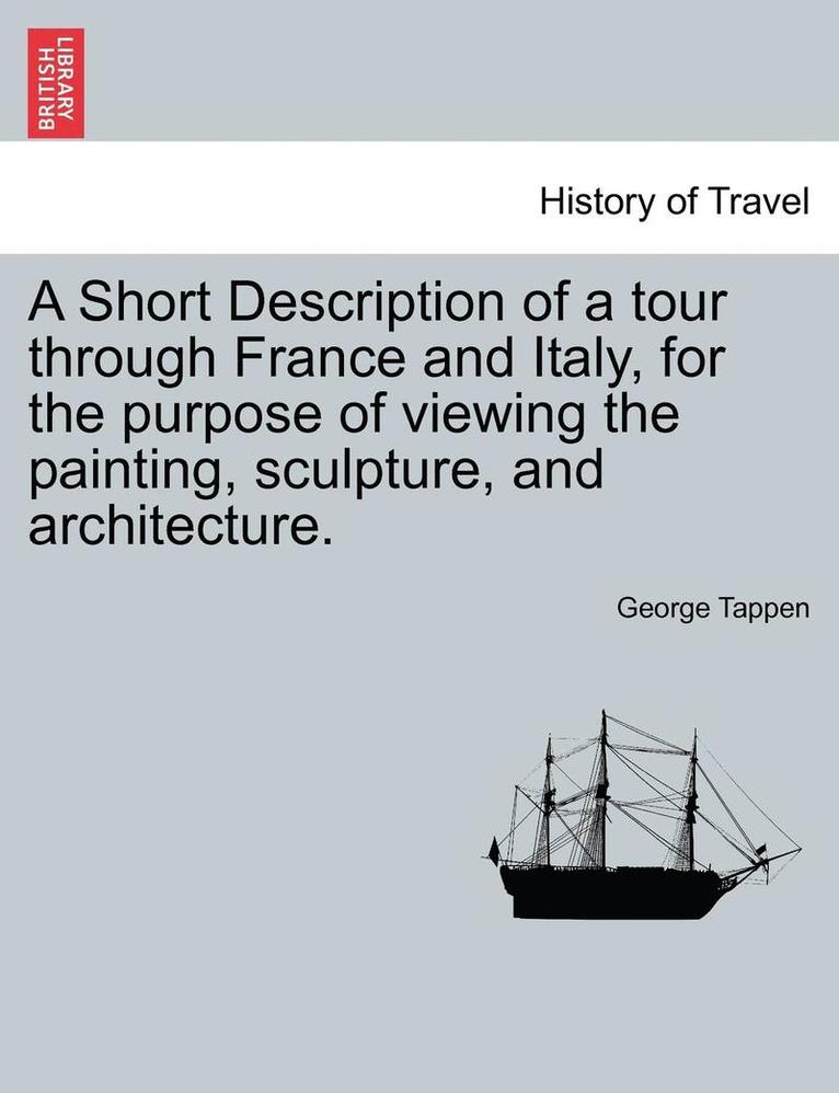 A Short Description of a Tour Through France and Italy, for the Purpose of Viewing the Painting, Sculpture, and Architecture. 1