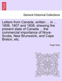 bokomslag Letters from Canada, Written ... in ... 1806, 1807 and 1808, Shewing the Present State of Canada ... the Commercial Importance of Nova-Scotia, New Bru