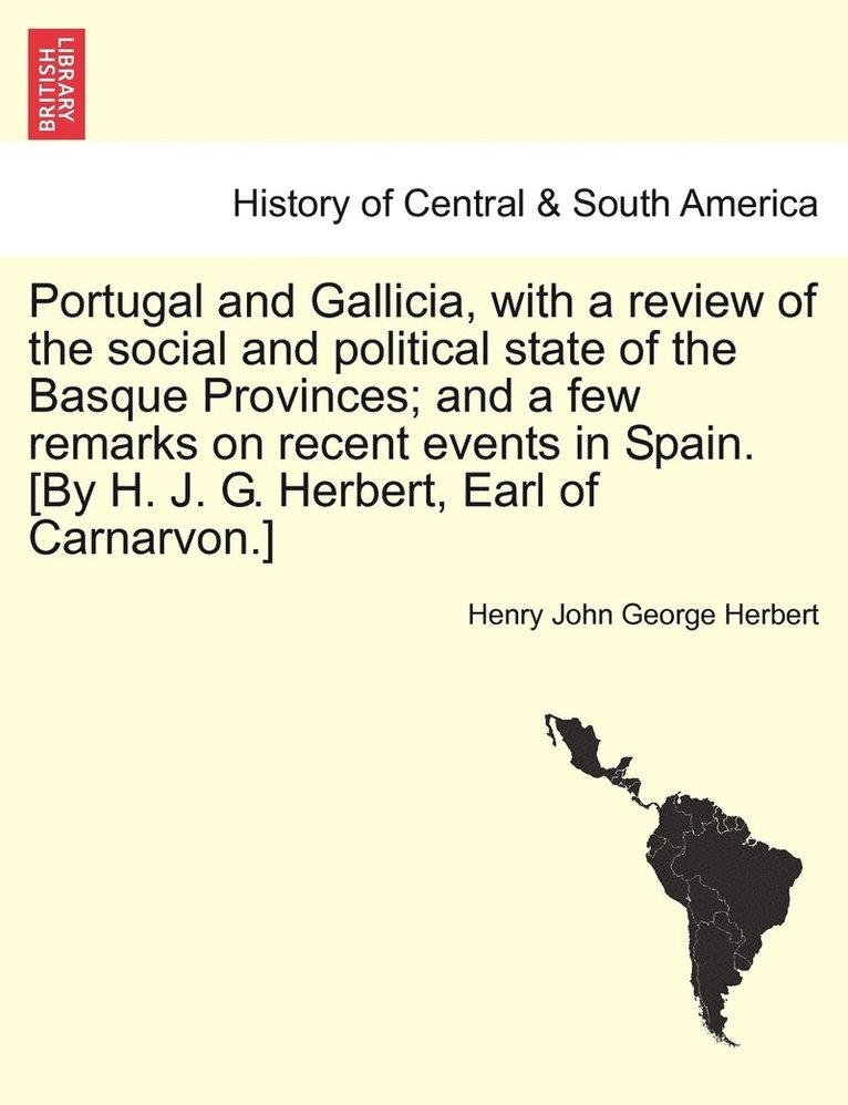 Portugal and Gallicia, with a review of the social and political state of the Basque Provinces; and a few remarks on recent events in Spain. [By H. J. G. Herbert, Earl of Carnarvon.] vol. I, second 1