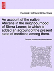 An Account of the Native Africans in the Neighbourhood of Sierra Leone; To Which Is Added an Account of the Present State of Medicine Among Them. 1