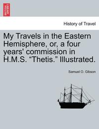 bokomslag My Travels in the Eastern Hemisphere, Or, a Four Years' Commission in H.M.S. 'Thetis.' Illustrated.