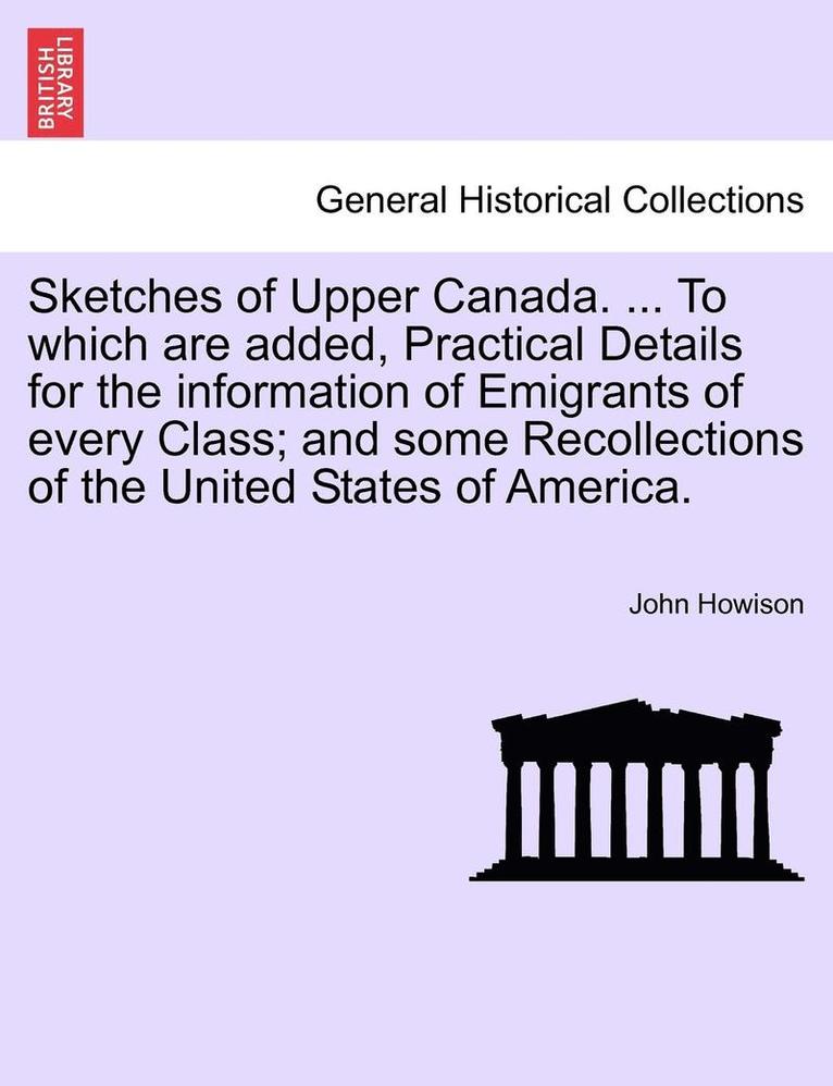 Sketches of Upper Canada. ... to Which Are Added, Practical Details for the Information of Emigrants of Every Class; And Some Recollections of the United States of America. 1