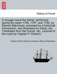 bokomslag A Voyage round the World, performed during the years 1790, 1791, and 1792, by tienne Marchand, preceded by a historical introduction, and illustrated by charts, etc. Translated from the French,