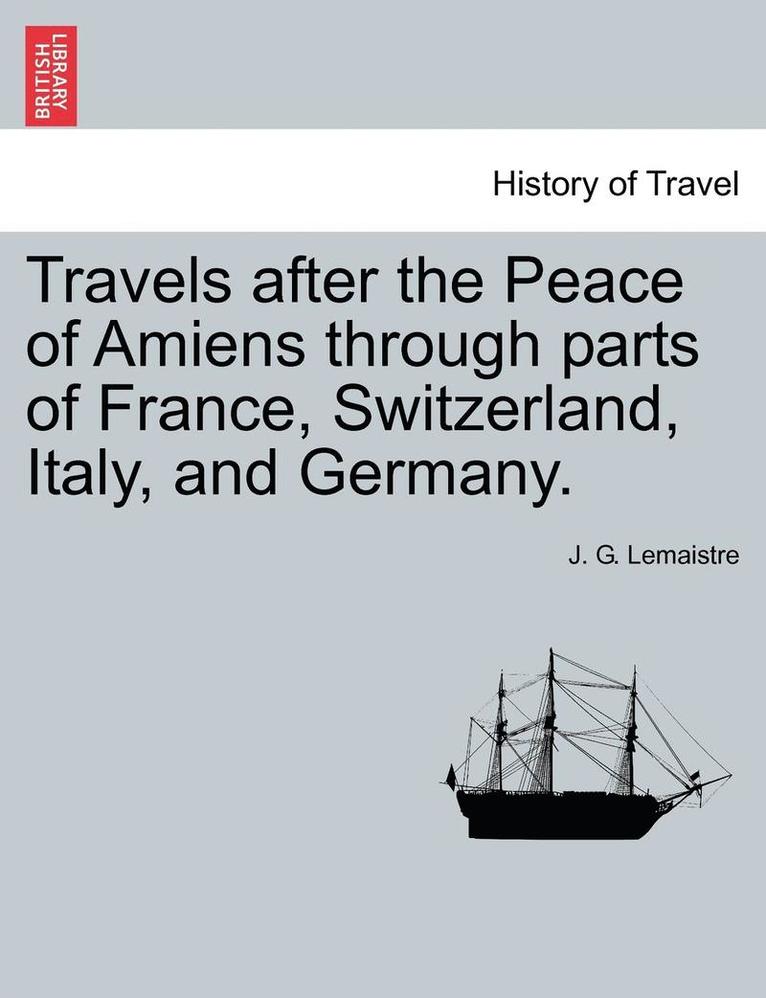 Travels After the Peace of Amiens Through Parts of France, Switzerland, Italy, and Germany. 1