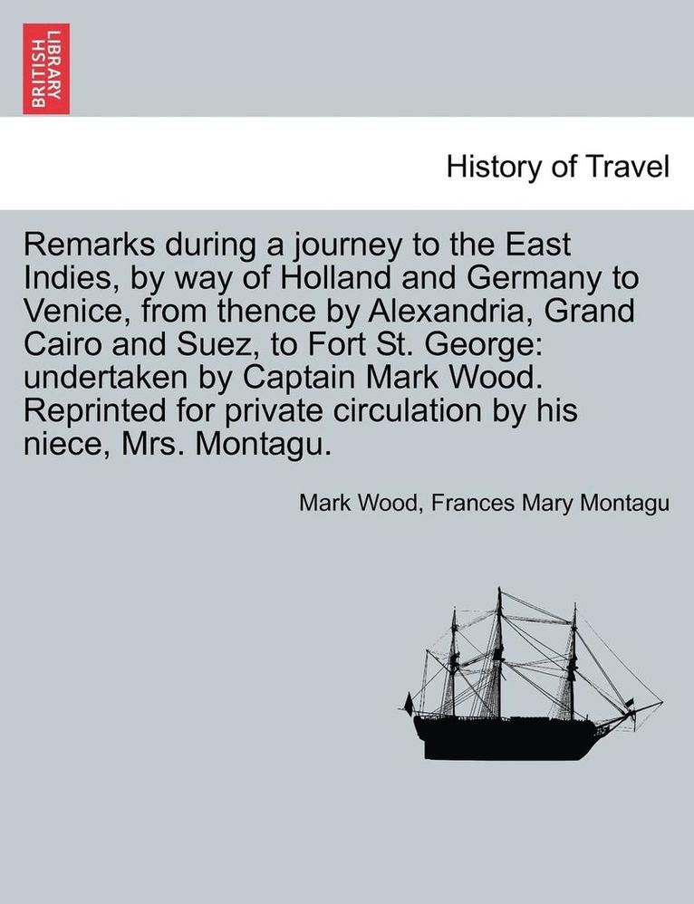 Mark Wood, Frances Mary Montagu - Remarks During a Journey to the East Indies, by Way of Holland and Germany to Venice, from Thence by Alexandria, Grand Cairo and Suez, to Fort St. Geo, Häftad