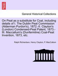 bokomslag On Peat as a Substitute for Coal, Including Details of I. the Dublin Peat Commission (Alderman Purdon's), 1872.-II. Clayton's (London) Condensed-Peat Patent, 1873.-III. MacCallum's (Dunfermline)